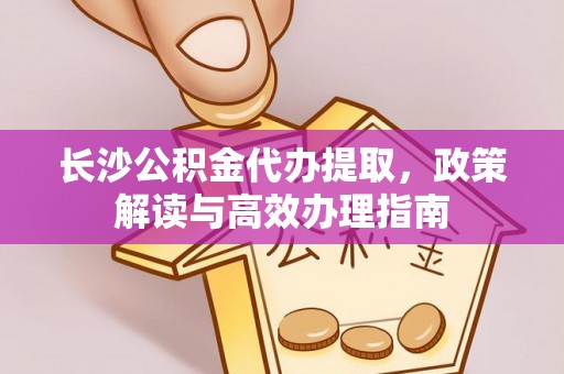 道滘长沙公积金代办提取，政策解读与高效办理指南
