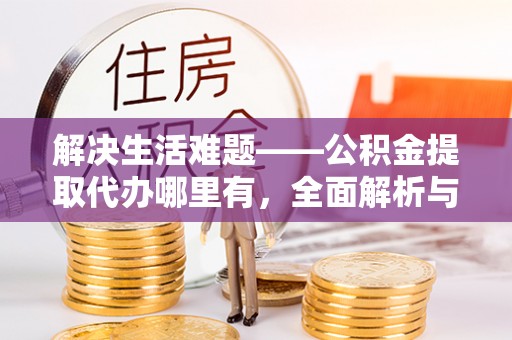 道滘解决生活难题——公积金提取代办哪里有，全面解析与服务推荐