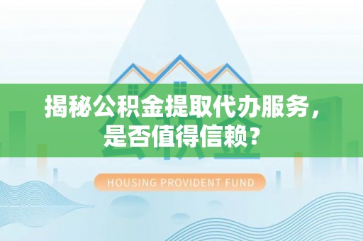道滘揭秘公积金提取代办服务，是否值得信赖？
