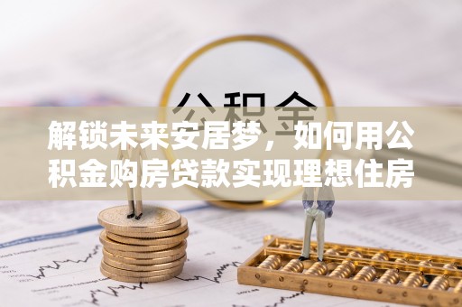 道滘解锁未来安居梦，如何用公积金购房贷款实现理想住房计划