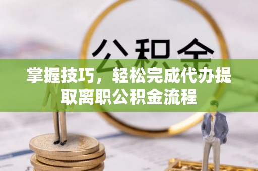 道滘掌握技巧，轻松完成代办提取离职公积金流程