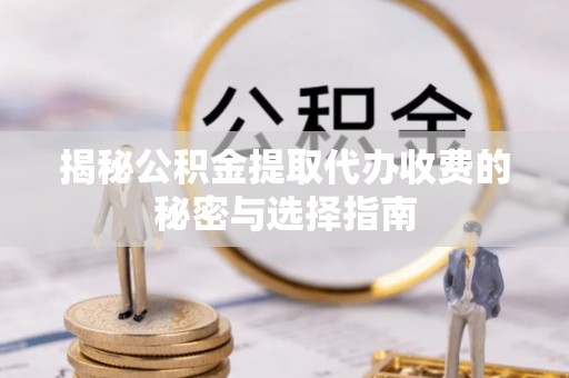 道滘揭秘公积金提取代办收费的秘密与选择指南