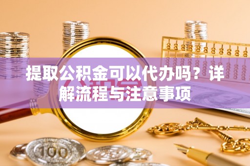 道滘提取公积金可以代办吗？详解流程与注意事项
