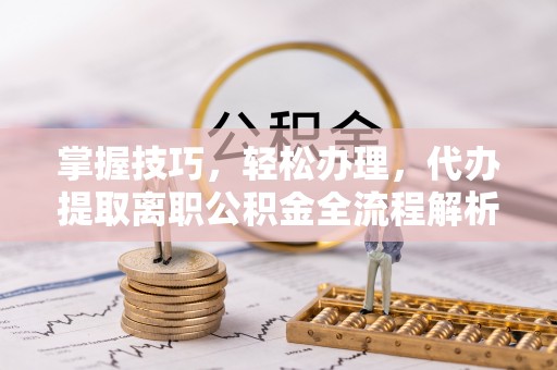 道滘掌握技巧，轻松办理，代办提取离职公积金全流程解析