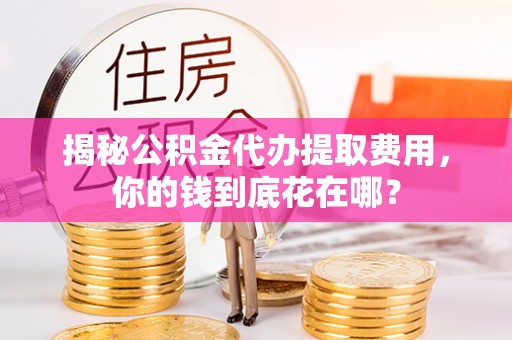 道滘揭秘公积金代办提取费用，你的钱到底花在哪？