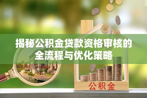道滘揭秘公积金贷款资格审核的全流程与优化策略