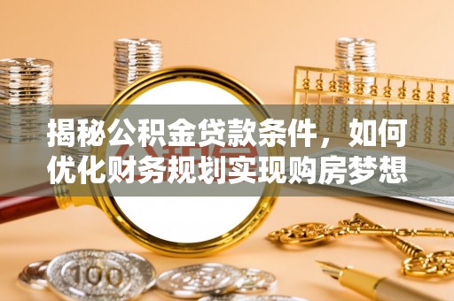 道滘揭秘公积金贷款条件，如何优化财务规划实现购房梦想