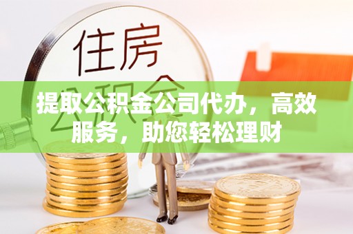 道滘提取公积金公司代办，高效服务，助您轻松理财