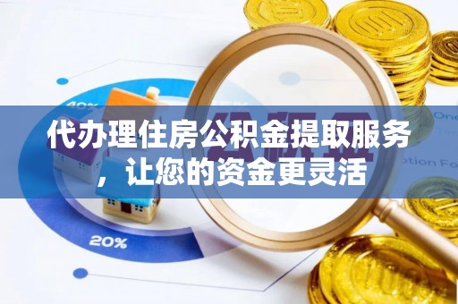 道滘代办理住房公积金提取服务，让您的资金更灵活