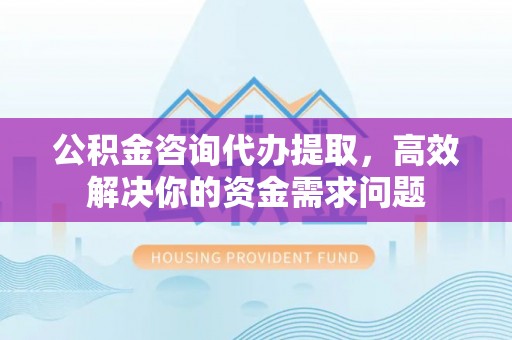 道滘公积金咨询代办提取，高效解决你的资金需求问题