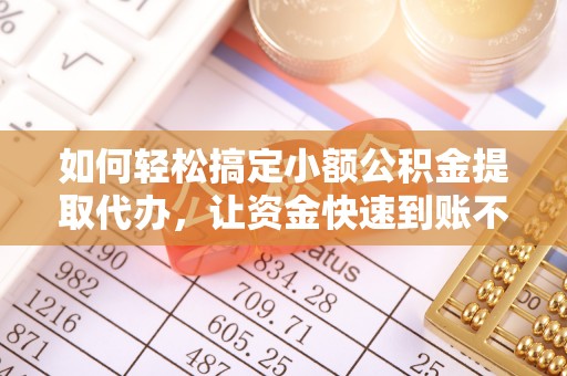 道滘如何轻松搞定小额公积金提取代办，让资金快速到账不是梦