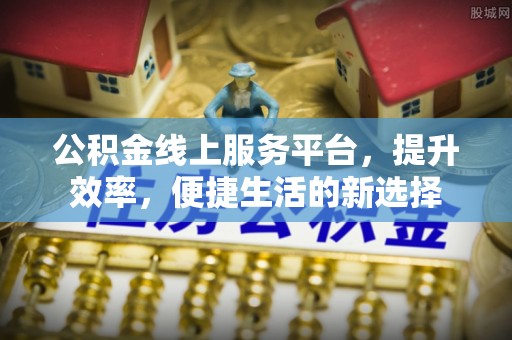 道滘公积金线上服务平台，提升效率，便捷生活的新选择