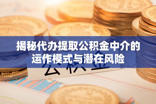 道滘揭秘代办提取公积金中介的运作模式与潜在风险