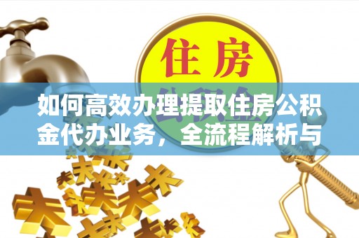 道滘如何高效办理提取住房公积金代办业务，全流程解析与实用建议