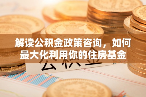 道滘解读公积金政策咨询，如何最大化利用你的住房基金