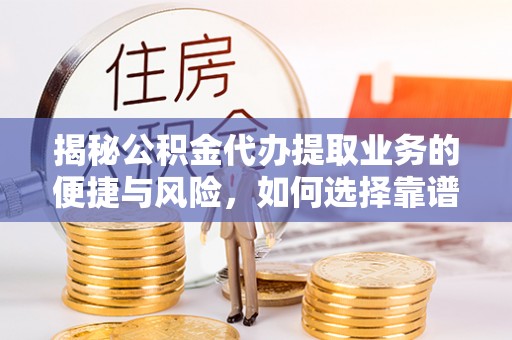 道滘揭秘公积金代办提取业务的便捷与风险，如何选择靠谱服务？