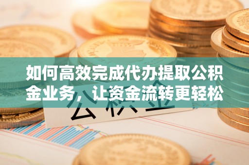 道滘如何高效完成代办提取公积金业务，让资金流转更轻松