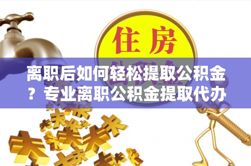 道滘离职后如何轻松提取公积金？专业离职公积金提取代办服务指南