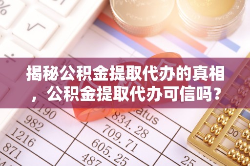 道滘揭秘公积金提取代办的真相，公积金提取代办可信吗？