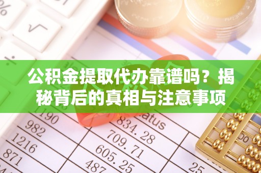 道滘公积金提取代办靠谱吗？揭秘背后的真相与注意事项