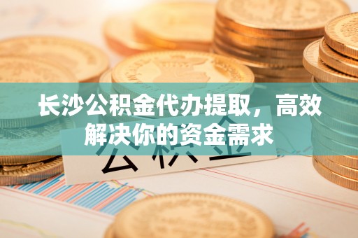 道滘长沙公积金代办提取，高效解决你的资金需求
