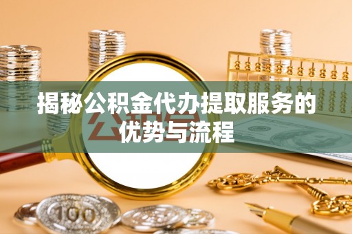 道滘揭秘公积金代办提取服务的优势与流程