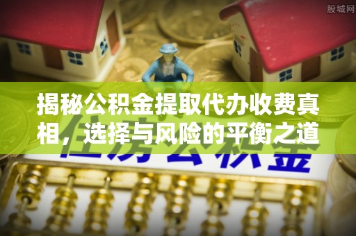 道滘揭秘公积金提取代办收费真相，选择与风险的平衡之道