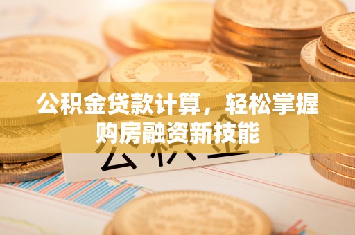 道滘公积金贷款计算，轻松掌握购房融资新技能