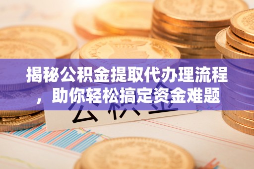 道滘揭秘公积金提取代办理流程，助你轻松搞定资金难题