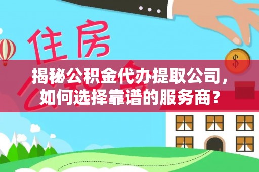 道滘揭秘公积金代办提取公司，如何选择靠谱的服务商？