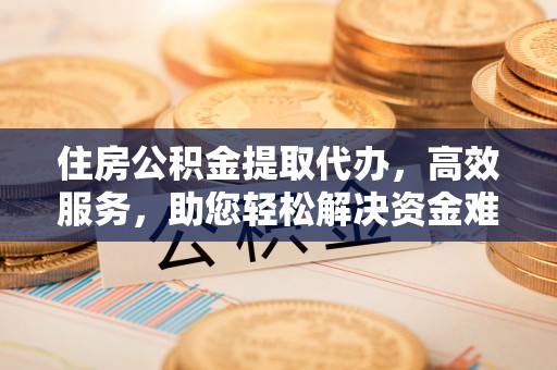 道滘住房公积金提取代办，高效服务，助您轻松解决资金难题