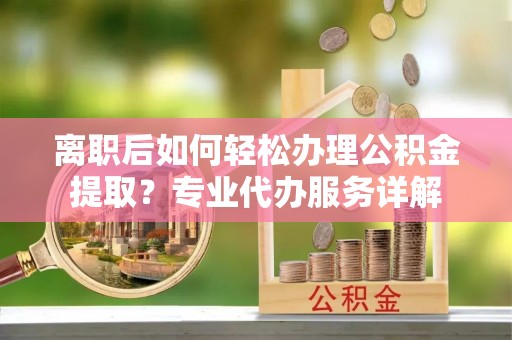 道滘离职后如何轻松办理公积金提取？专业代办服务详解