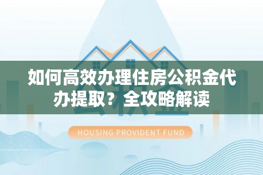 道滘如何高效办理住房公积金代办提取？全攻略解读