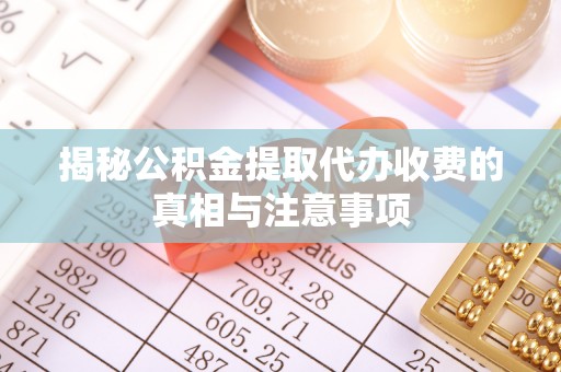 道滘揭秘公积金提取代办收费的真相与注意事项