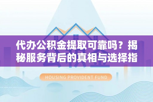 道滘代办公积金提取可靠吗？揭秘服务背后的真相与选择指南