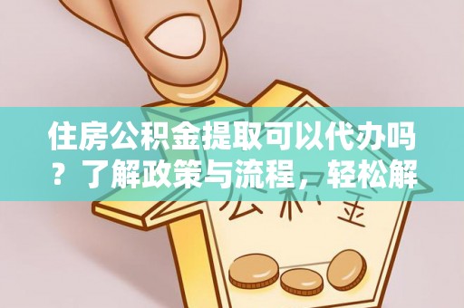 道滘住房公积金提取可以代办吗？了解政策与流程，轻松解决疑惑