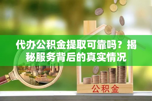 道滘代办公积金提取可靠吗？揭秘服务背后的真实情况