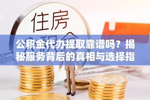 道滘公积金代办提取靠谱吗？揭秘服务背后的真相与选择指南