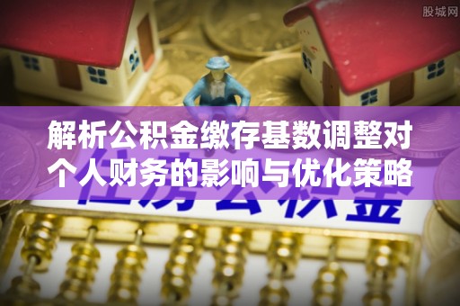 道滘解析公积金缴存基数调整对个人财务的影响与优化策略