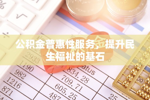 道滘公积金普惠性服务，提升民生福祉的基石