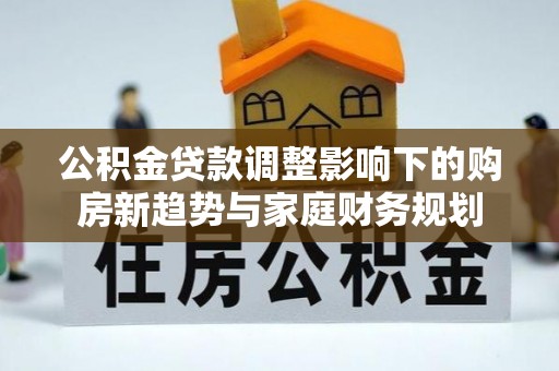 道滘公积金贷款调整影响下的购房新趋势与家庭财务规划