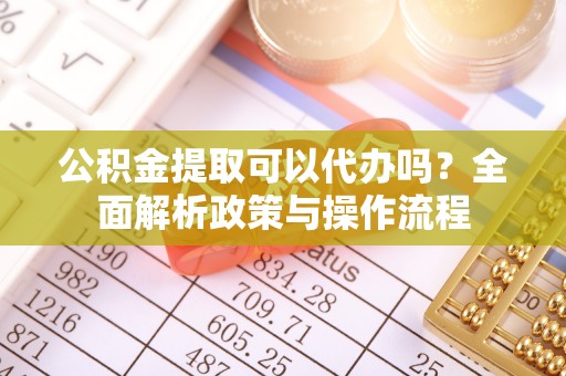道滘公积金提取可以代办吗？全面解析政策与操作流程