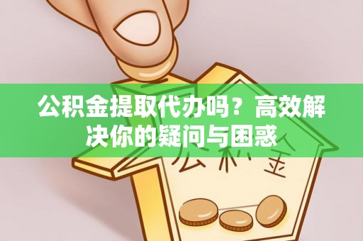 道滘公积金提取代办吗？高效解决你的疑问与困惑