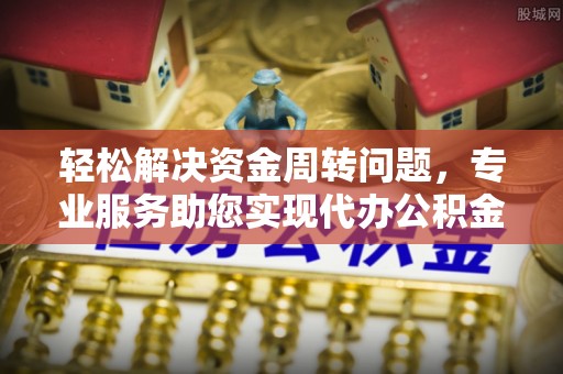 道滘轻松解决资金周转问题，专业服务助您实现代办公积金提取