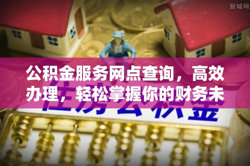 道滘公积金服务网点查询，高效办理，轻松掌握你的财务未来