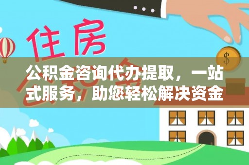 道滘公积金咨询代办提取，一站式服务，助您轻松解决资金难题