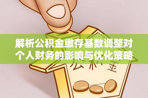 道滘解析公积金缴存基数调整对个人财务的影响与优化策略