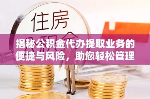 道滘揭秘公积金代办提取业务的便捷与风险，助您轻松管理个人财务
