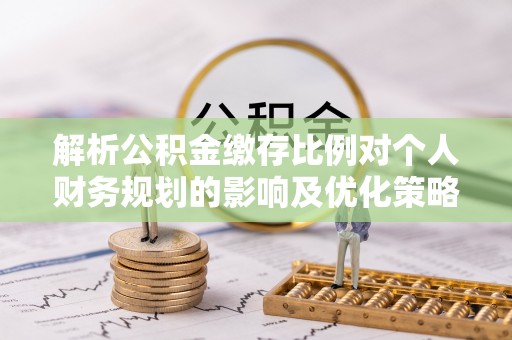 道滘解析公积金缴存比例对个人财务规划的影响及优化策略