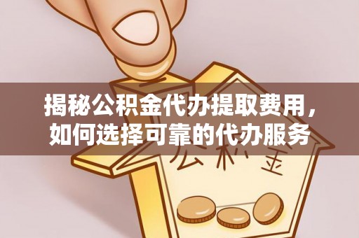 道滘揭秘公积金代办提取费用，如何选择可靠的代办服务